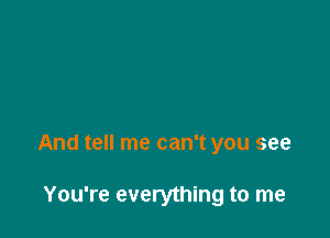 And tell me can't you see

You're everything to me