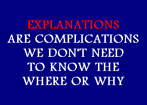 ARE COMPLICATIONS
WE DON'T NEED
TO KNOW THE
WHERE OR WHY