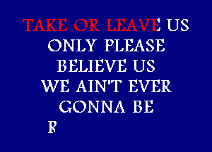 1 US

ONLY PLEASE
BELIEVE US

WE AIN'T EVER
GONNA BE

4A