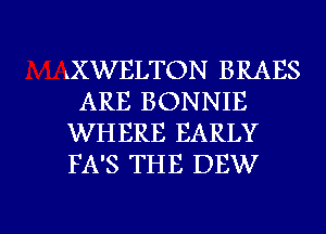 LXWELTON BRAES
ARE BONNIE

WHERE EARLY

FA'S THE DEW

g