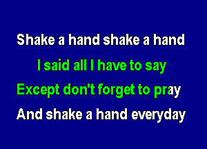 Shake a hand shake a hand
I said all I have to say

Except don't forget to pray
And shake a hand everyday