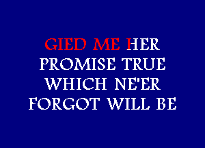 JIER

PROMISE TRUE

WHICH NE'ER
FORGOT WILL BE