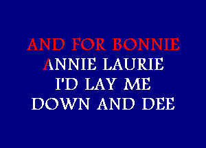 kNNIE LAURIE
I'D LAY ME
DOWN AND DEE