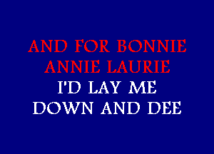 I'D LAY ME
DOWN AND DEE