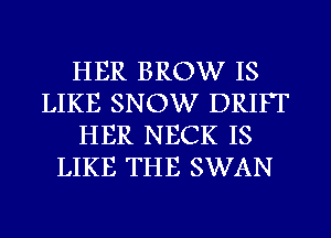 HER BROW IS
LIKE SNOW DRIFT
HER NECK IS
LIKE THE SWAN