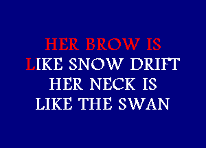 IKE SNOW DRIFT
HER NECK IS
LIKE THE SWAN

g