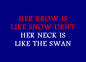 HER NECK IS
LIKE THE SWAN