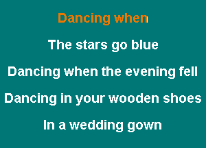 Dancing when
The stars go blue
Dancing when the evening fell
Dancing in your wooden shoes

In a wedding gown