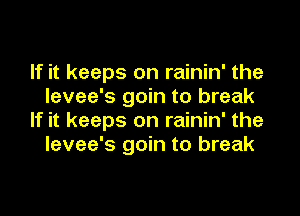 If it keeps on rainin' the
levee's goin to break

If it keeps on rainin' the
levee's goin to break