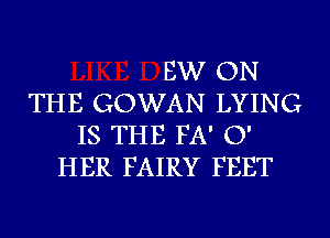 EW ON
THE GOWAN LYING
IS THE FA' 0'
HER FAIRY FEET