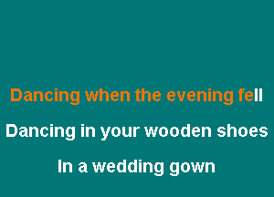 Dancing when the evening fell

Dancing in your wooden shoes

In a wedding gown