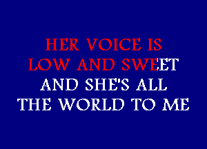 lET
AND SHE'S ALL
THE WORLD TO ME