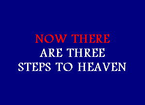 ARE TH REE

STEPS TO HEAVEN