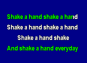 Shake a hand shake a hand
Shake a hand shake a hand
Shake a hand shake
And shake a hand evelyday