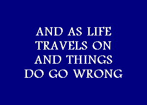 AND AS LIFE

TRAVELS ON

AND THINGS
DO GO WRONG

g