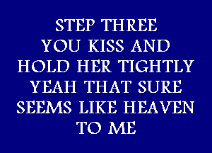 STEP THREE
YOU KISS AND
HOLD HER TIGHTLY
YEAH THAT SURE
SEEMS LIKE HEAVEN
TO ME