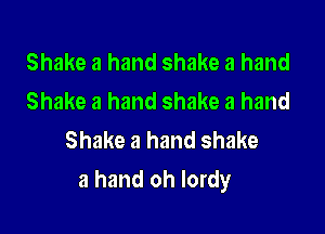 Shake a hand shake a hand
Shake a hand shake a hand
Shake a hand shake

a hand oh lordy
