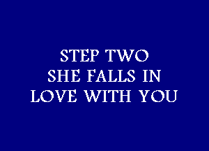 STEP TWO

SHE FALLS IN
LOVE WITH YOU