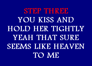 YOU KISS AND
HOLD HER TIGHTLY
YEAH THAT SURE
SEEMS LIKE HEAVEN
TO ME