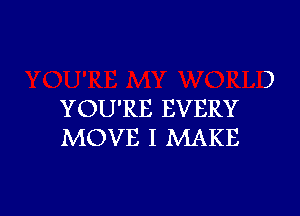 3

YOU'RE EVERY
MOVE I MAKE