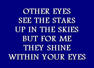 OTHER EYES
SEE THE STARS
UP IN THE SKIES
BUT FOR ME
THEY SHINE
WITHIN YOUR EYES