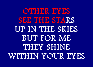 .RS
UP IN THE SKIES
BUT FOR ME
THEY SHINE
WITHIN YOUR EYES