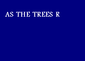 AS THE TREES R