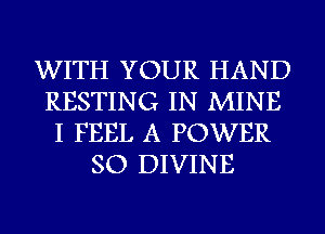 WITH YOUR HAND
RESTING IN MINE
I FEEL A POWER
SO DIVINE