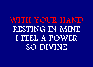 RESTING IN MINE
I FEEL A POWER
SO DIVINE