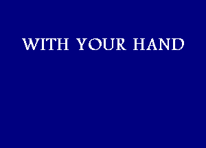 WITH YOUR HAND