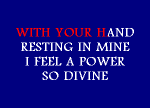 AND
RESTING IN MINE
I FEEL A POWER
SO DIVINE