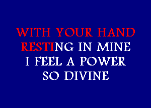 NG IN MINE

I FEEL A POWER
SO DIVINE