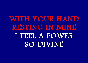 I FEEL A POWER
SO DIVINE