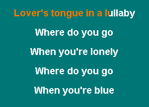 Lover's tongue in a lullaby
Where do you go

When you're lonely

Where do you go

When you're blue