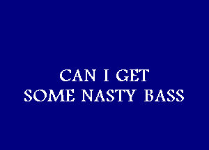 CAN I GET
SOME NASTY BASS