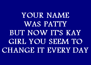 YOUR NAME
WAS PATTY
BUT NOW IT'S KAY
GIRL YOU SEEM TO
CHANGE IT EVERY DAY