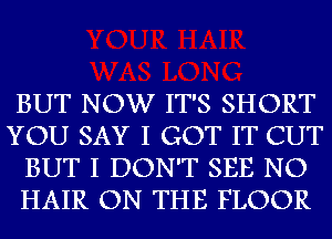 BUT NOW IT'S SHORT
YOU SAY I GOT IT CUT
BUT I DON'T SEE NO
HAIR ON THE FLOOR