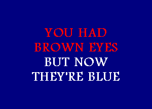 BUT NOW
THEY'RE BLUE