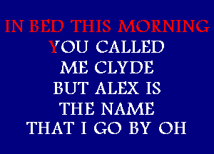 TOU CALLED
ME CLYDE
BUT ALEX IS

THE NAME
THAT I GO BY OH