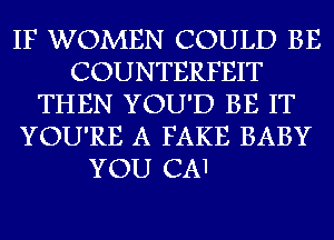 IF WOMEN COULD BE
COUNTERFEIT
THEN YOU'D BE IT
YOU'RE A FAKE BABY

YOU CA1