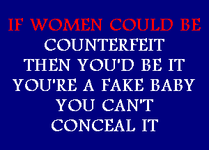 COUNTERFEIT
THEN YOU'D BE IT
YOU'RE A FAKE BABY
YOU CAN'T
CONCEAL IT