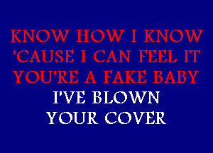 I'VE BLOWN
YOUR COVER