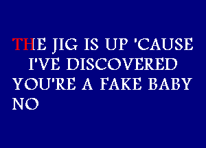 H3 JIG IS UP 'CAUSE
I'VE DISCOVERED
YOU'RE A FAKE BABY

NO