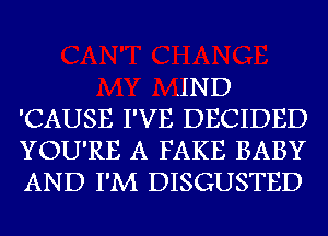 .IND
'CAUSE I'VE DECIDED
YOU'RE A FAKE BABY
AND I'M DISGUSTED