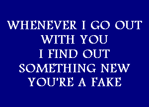 WHENEVER I GO OUT
WITH YOU
I FIND OUT

SOMETHING NEW
YOU'RE A FAKE