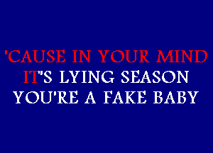 S LYING SEASON
YOU'RE A FAKE BABY