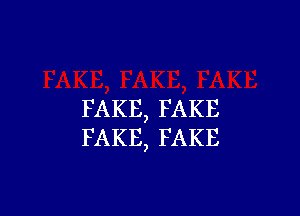 FAKE, FAKE
FAKE, FAKE