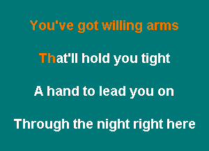 You've got willing arms
That'll hold you tight

A hand to lead you on

Through the night right here