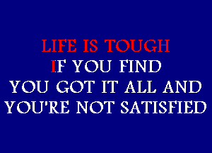 IF YOU FIND
YOU GOT IT ALL AND
YOU'RE NOT SATISFIED