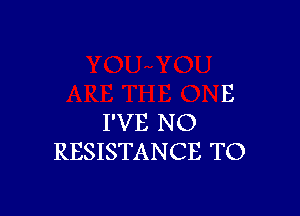 E

I'VE N O
RESISTANCE TO